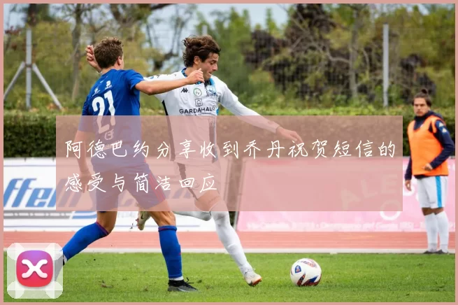 阿德巴约分享收到乔丹祝贺短信的感受与简洁回应
