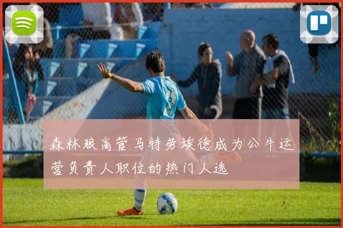 森林狼高管马特劳埃德成为公牛运营负责人职位的热门人选
