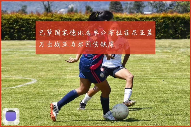 巴萨国家德比名单公布拉菲尼亚莱万出战亚马尔因伤缺席