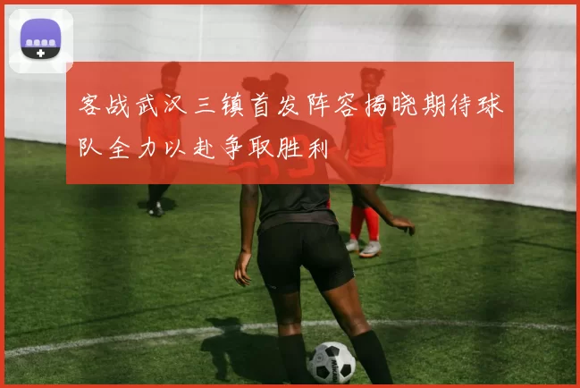 客战武汉三镇首发阵容揭晓期待球队全力以赴争取胜利