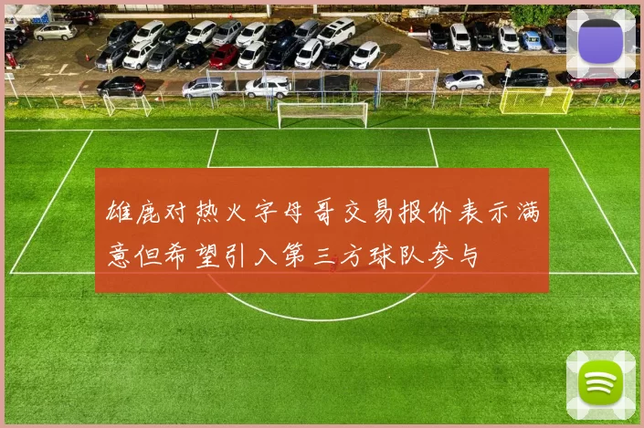 雄鹿对热火字母哥交易报价表示满意但希望引入第三方球队参与