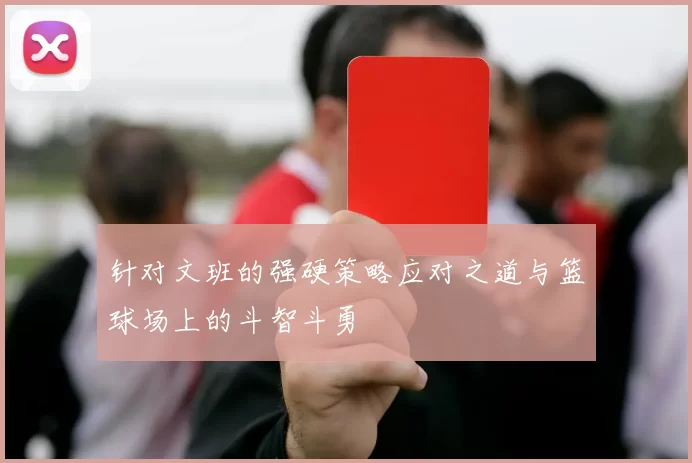 针对文班的强硬策略应对之道与篮球场上的斗智斗勇