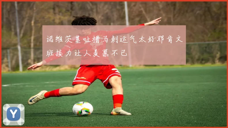 诺维茨基吐槽马刺运气太好邓肯文班接力让人羡慕不已
