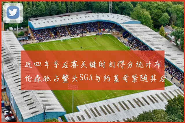 近四年季后赛关键时刻得分统计布伦森独占鳌头SGA与约基奇紧随其后