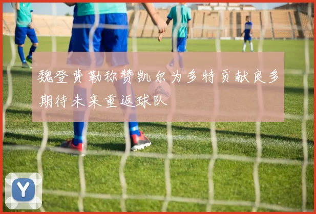 魏登费勒称赞凯尔为多特贡献良多期待未来重返球队