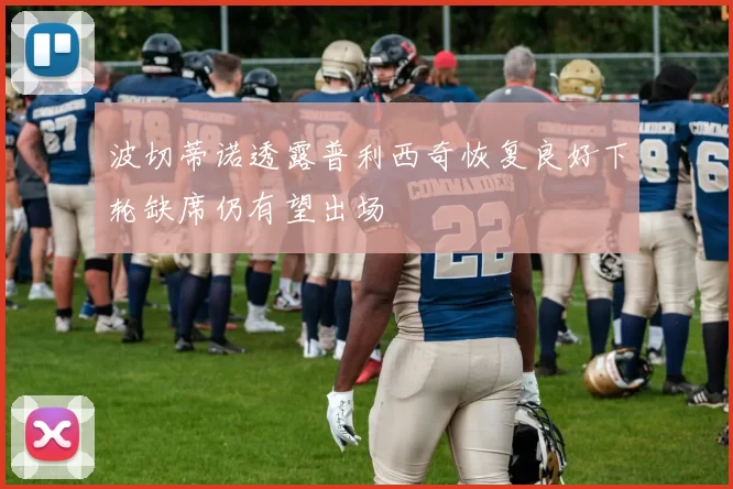 波切蒂诺透露普利西奇恢复良好下轮缺席仍有望出场