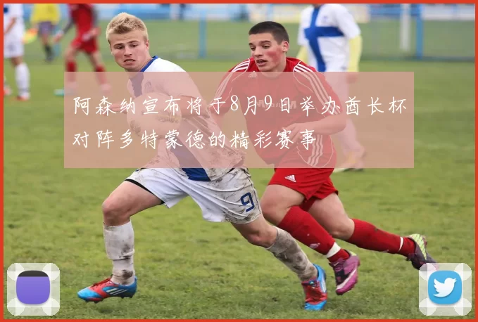 阿森纳宣布将于8月9日举办酋长杯对阵多特蒙德的精彩赛事