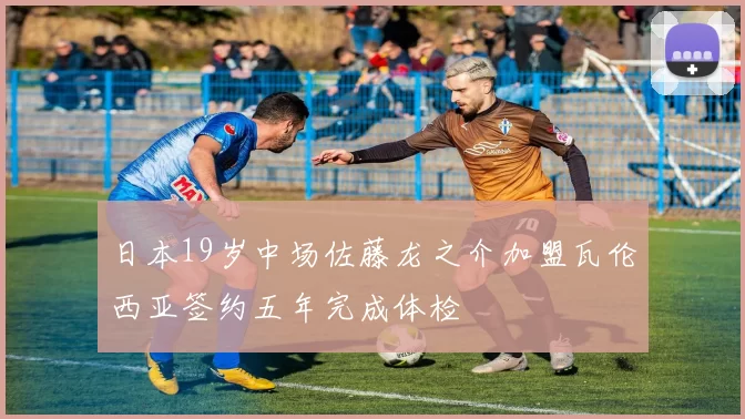 日本19岁中场佐藤龙之介加盟瓦伦西亚签约五年完成体检