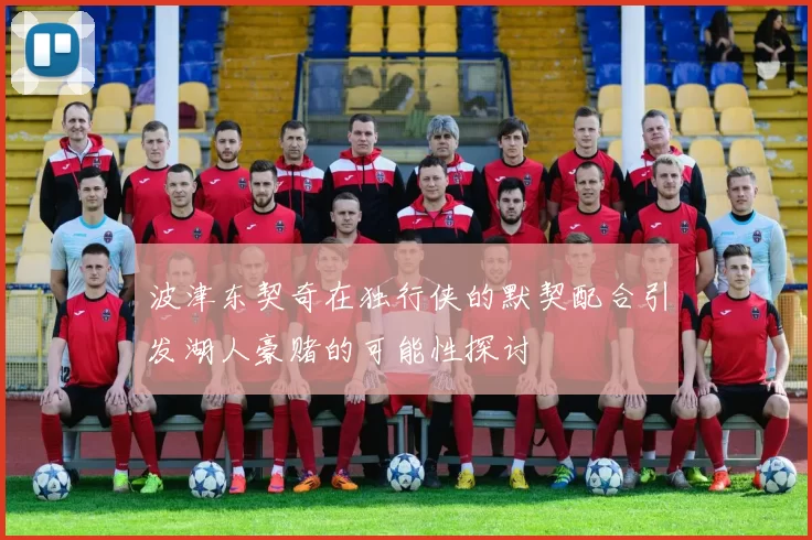 波津东契奇在独行侠的默契配合引发湖人豪赌的可能性探讨