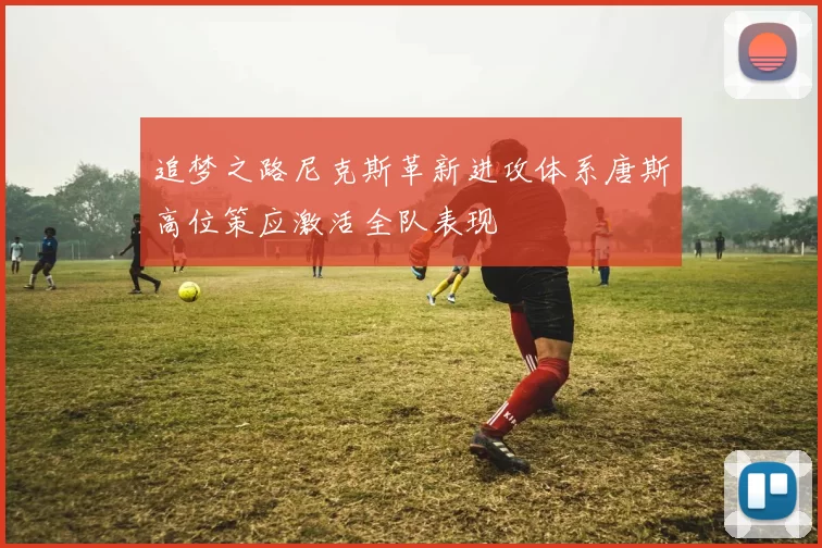 追梦之路尼克斯革新进攻体系唐斯高位策应激活全队表现