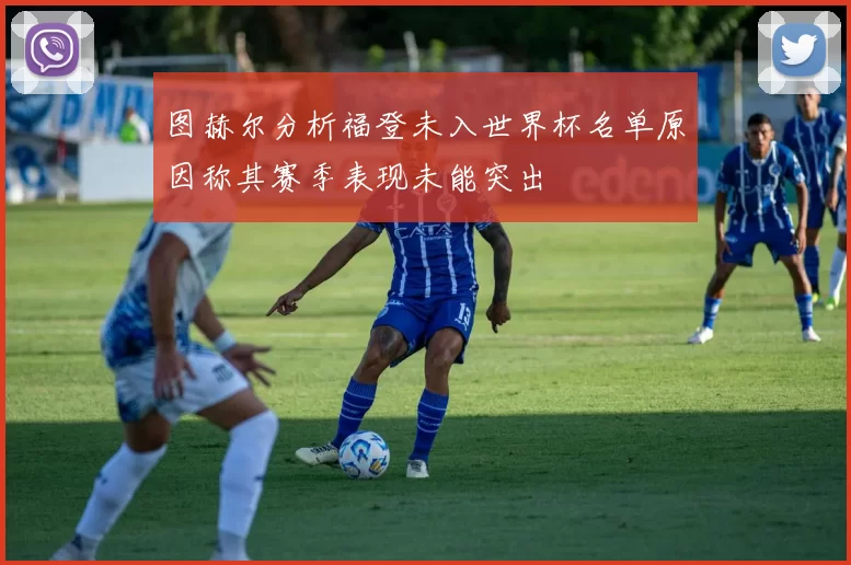 图赫尔分析福登未入世界杯名单原因称其赛季表现未能突出