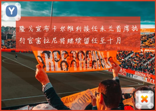 隆戈宣布卡尔维利接任米兰首席执行官富拉尼将继续留任至十月