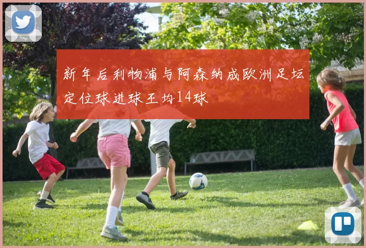 新年后利物浦与阿森纳成欧洲足坛定位球进球王均14球