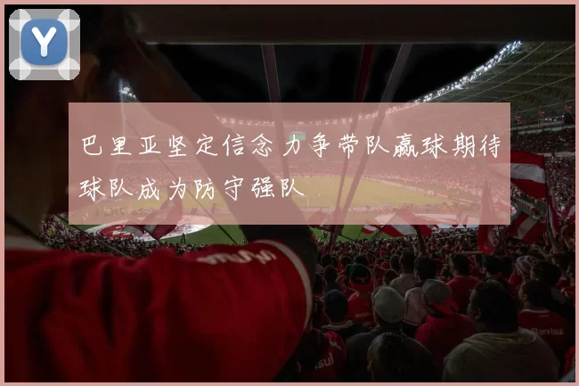 巴里亚坚定信念力争带队赢球期待球队成为防守强队