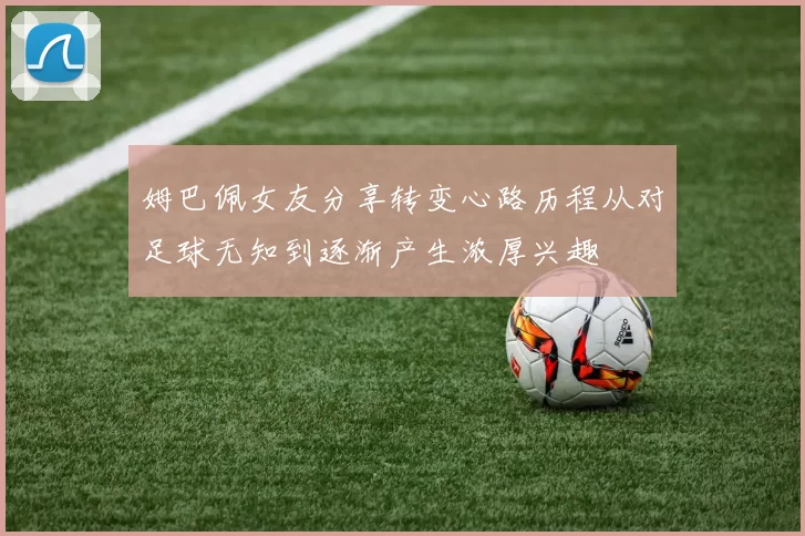 姆巴佩女友分享转变心路历程从对足球无知到逐渐产生浓厚兴趣