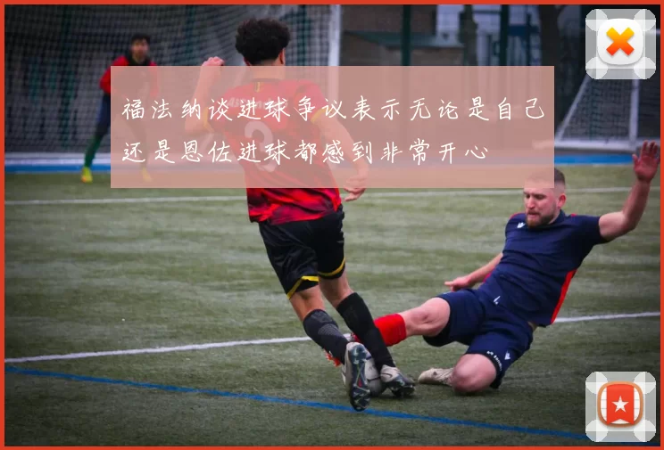 福法纳谈进球争议表示无论是自己还是恩佐进球都感到非常开心