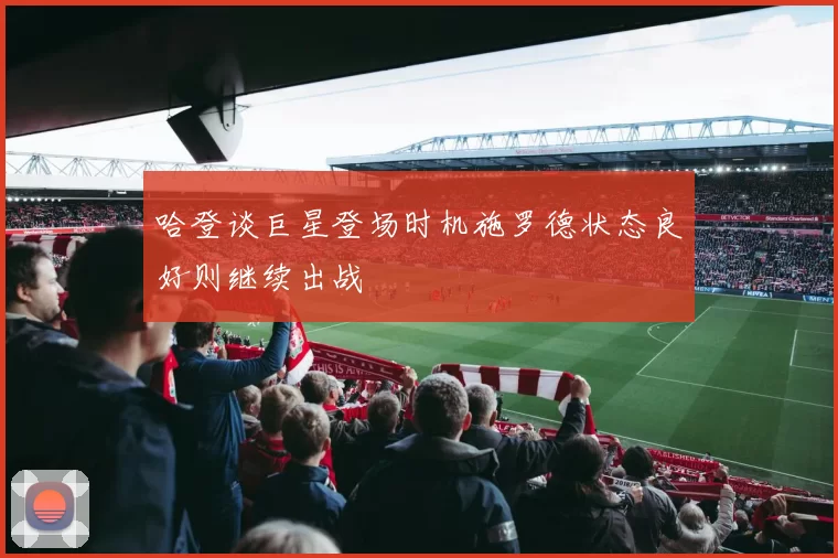 哈登谈巨星登场时机施罗德状态良好则继续出战