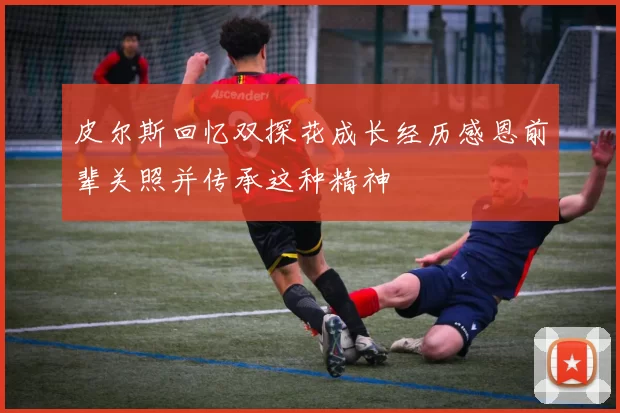 皮尔斯回忆双探花成长经历感恩前辈关照并传承这种精神