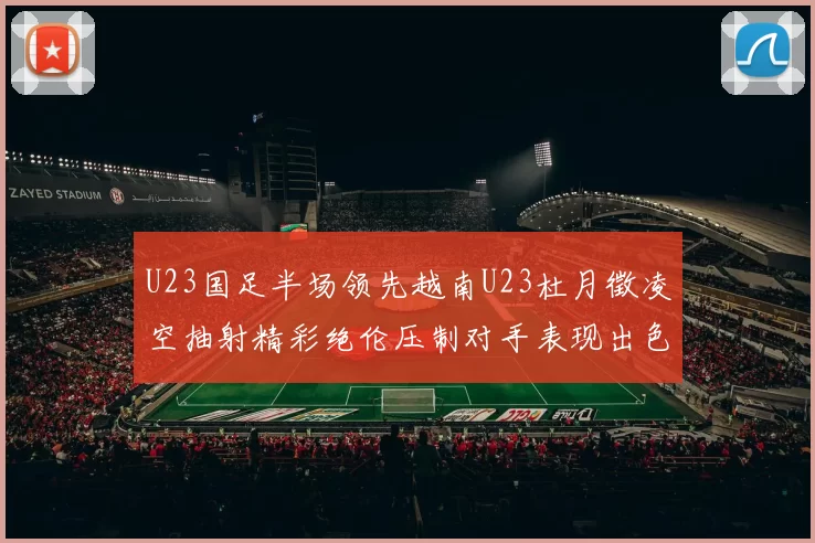 U23国足半场领先越南U23杜月徵凌空抽射精彩绝伦压制对手表现出色