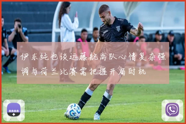 伊东纯也谈远藤航离队心情复杂强调与荷兰比赛需把握开局时机