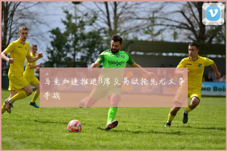 马竞加速推进B席交易欲抢先尤文争夺战